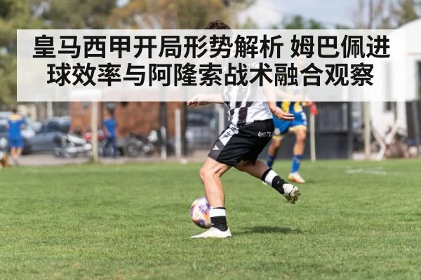 皇马西甲开局形势解析 姆巴佩进球效率与阿隆索战术融合观察