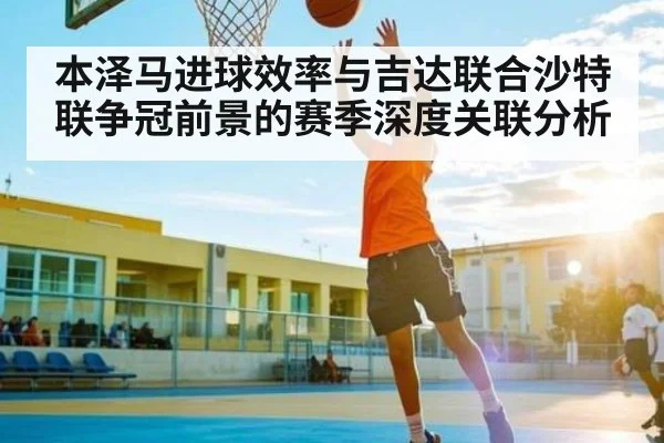 本泽马进球效率与吉达联合沙特联争冠前景的赛季深度关联分析