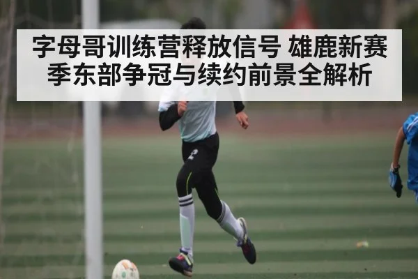 字母哥训练营释放信号 雄鹿新赛季东部争冠与续约前景全解析