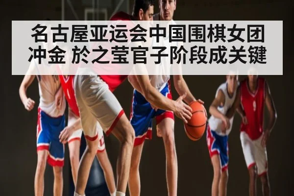 名古屋亚运会中国围棋女团冲金 於之莹官子阶段成关键