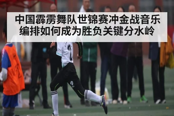 中国霹雳舞队世锦赛冲金战音乐编排如何成为胜负关键分水岭