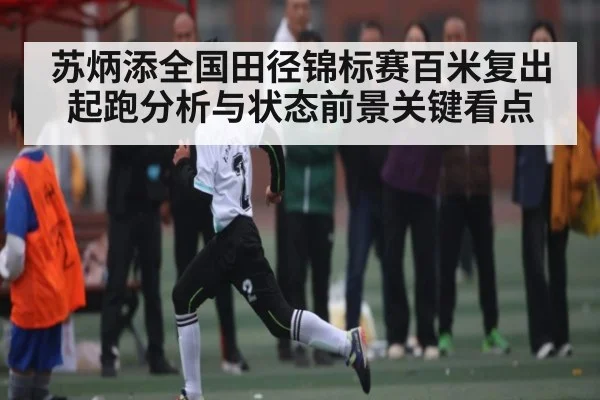 苏炳添全国田径锦标赛百米复出起跑分析与状态前景关键看点