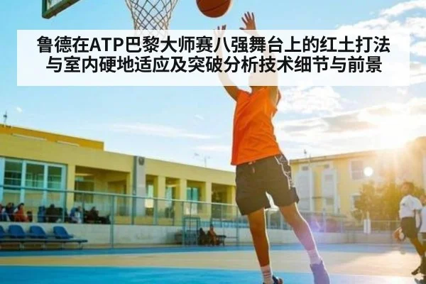 鲁德在ATP巴黎大师赛八强舞台上的红土打法与室内硬地适应及突破分析技术细节与前景