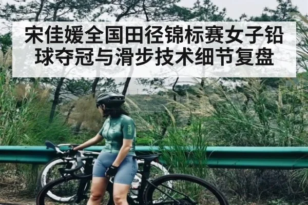 宋佳媛全国田径锦标赛女子铅球夺冠与滑步技术细节复盘