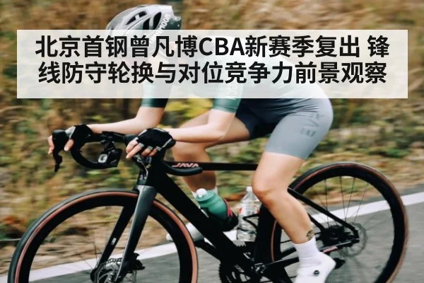 北京首钢曾凡博CBA新赛季复出 锋线防守轮换与对位竞争力前景观察